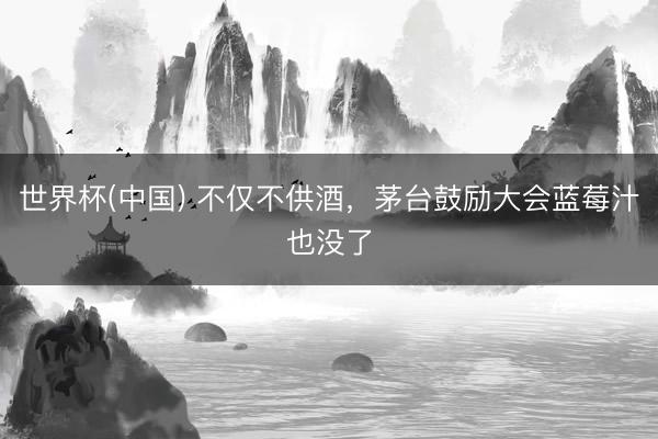 世界杯(中国) 不仅不供酒，茅台鼓励大会蓝莓汁也没了