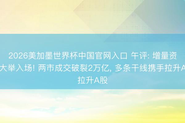 2026美加墨世界杯中国官网入口 午评: 增量资金大举入场! 两市成交破裂2万亿, 多条干线携手拉升A股