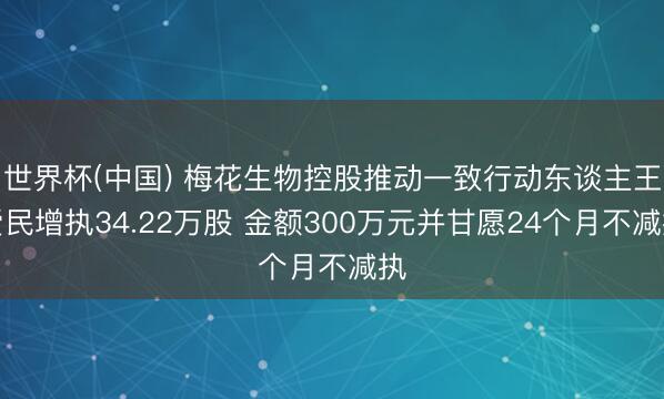 世界杯(中国) 梅花生物控股推动一致行动东谈主王爱民增执34.22万股 金额300万元并甘愿24个月不减执