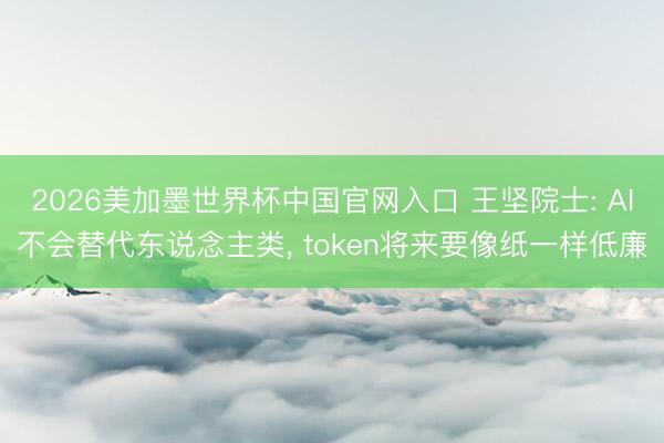 2026美加墨世界杯中国官网入口 王坚院士: AI不会替代东说念主类， token将来要像纸一样低廉