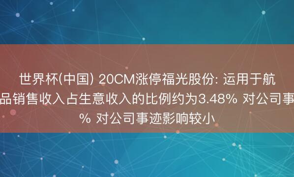 世界杯(中国) 20CM涨停福光股份: 运用于航天限制的居品销售收入占生意收入的比例约为3.48% 对公司事迹影响较小