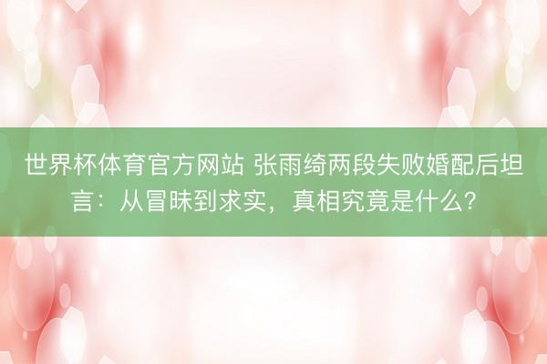世界杯体育官方网站 张雨绮两段失败婚配后坦言：从冒昧到求实，真相究竟是什么？