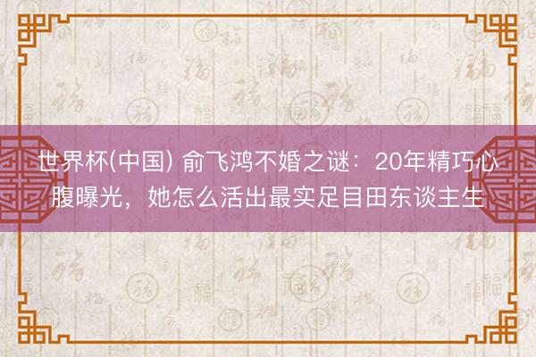 世界杯(中国) 俞飞鸿不婚之谜：20年精巧心腹曝光，她怎么活出最实足目田东谈主生