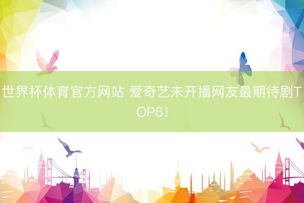 世界杯体育官方网站 爱奇艺未开播网友最期待剧TOP6！