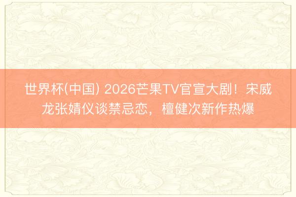世界杯(中国) 2026芒果TV官宣大剧！宋威龙张婧仪谈禁忌恋，檀健次新作热爆