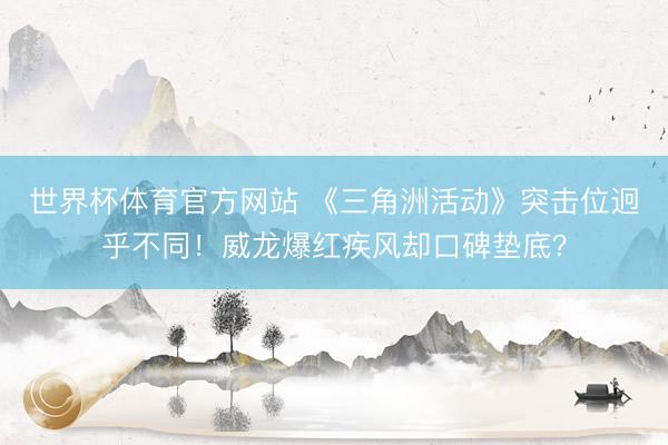 世界杯体育官方网站 《三角洲活动》突击位迥乎不同！威龙爆红疾风却口碑垫底？