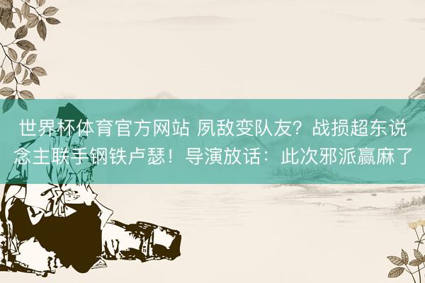 世界杯体育官方网站 夙敌变队友？战损超东说念主联手钢铁卢瑟！导演放话：此次邪派赢麻了