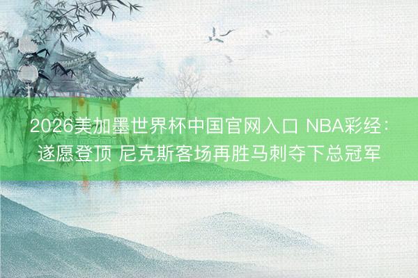 2026美加墨世界杯中国官网入口 NBA彩经：遂愿登顶 尼克斯客场再胜马刺夺下总冠军