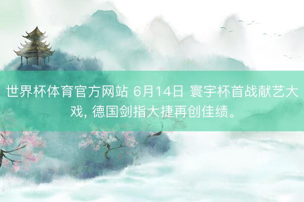 世界杯体育官方网站 6月14日 寰宇杯首战献艺大戏， 德国剑指大捷再创佳绩。