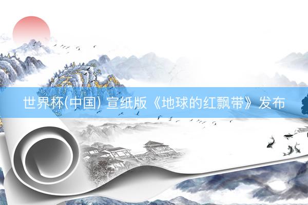 世界杯(中国) 宣纸版《地球的红飘带》发布