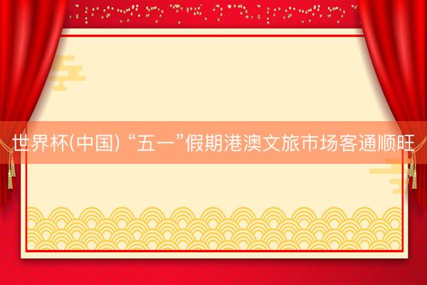世界杯(中国) “五一”假期港澳文旅市场客通顺旺
