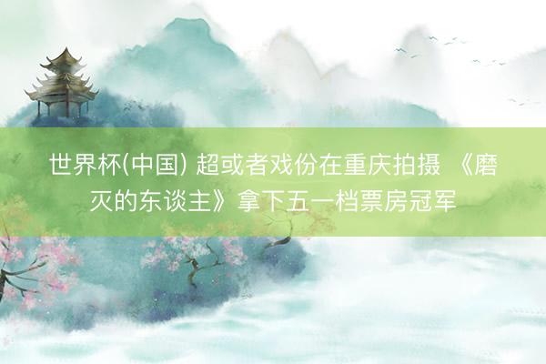世界杯(中国) 超或者戏份在重庆拍摄 《磨灭的东谈主》拿下五一档票房冠军