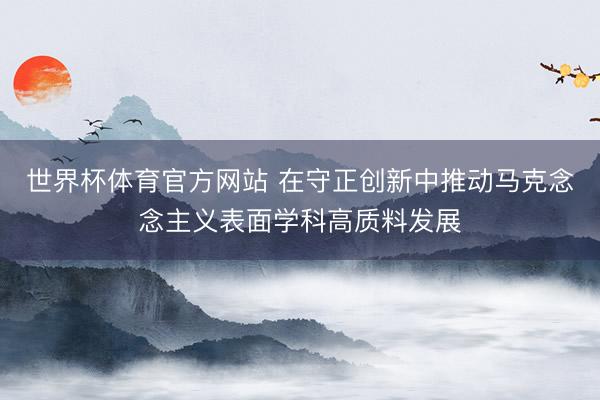 世界杯体育官方网站 在守正创新中推动马克念念主义表面学科高质料发展