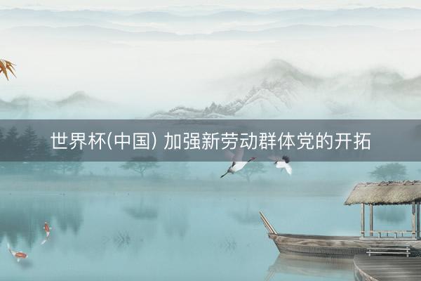世界杯(中国) 加强新劳动群体党的开拓