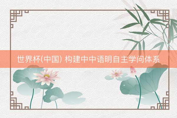 世界杯(中国) 构建中中语明自主学问体系
