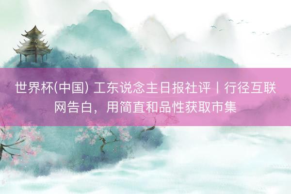 世界杯(中国) 工东说念主日报社评丨行径互联网告白，用简直和品性获取市集