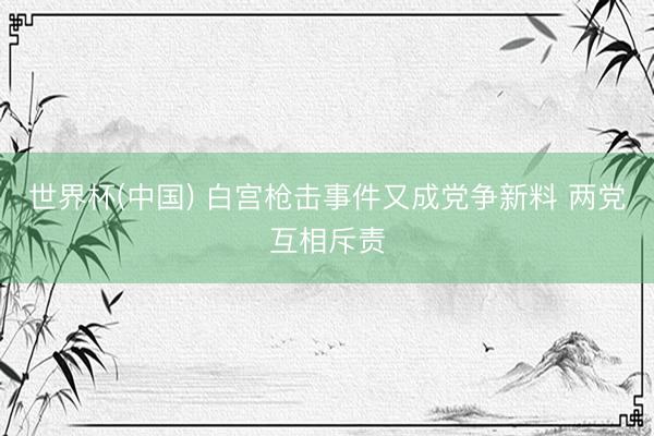 世界杯(中国) 白宫枪击事件又成党争新料 两党互相斥责
