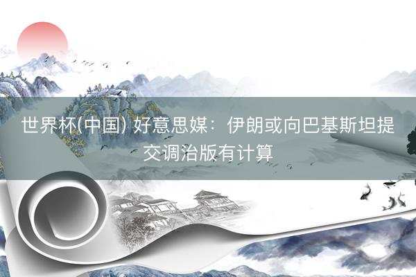 世界杯(中国) 好意思媒：伊朗或向巴基斯坦提交调治版有计算