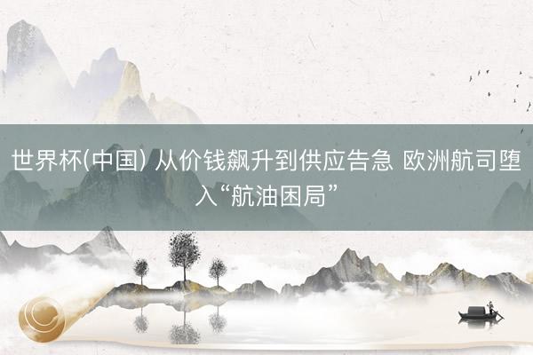 世界杯(中国) 从价钱飙升到供应告急 欧洲航司堕入“航油困局”