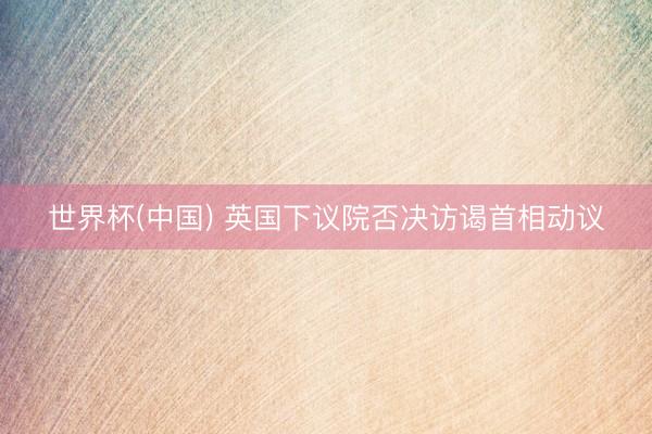 世界杯(中国) 英国下议院否决访谒首相动议