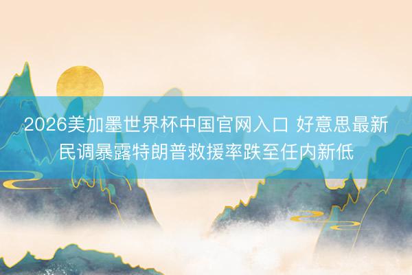 2026美加墨世界杯中国官网入口 好意思最新民调暴露特朗普救援率跌至任内新低