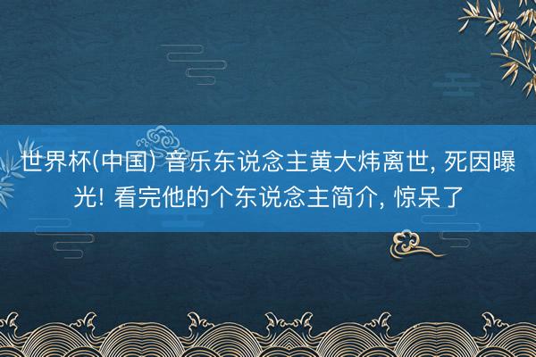 世界杯(中国) 音乐东说念主黄大炜离世， 死因曝光! 看完他的个东说念主简介， 惊呆了