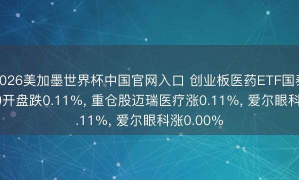 2026美加墨世界杯中国官网入口 创业板医药ETF国泰(159377)开盘跌0.11%， 重仓股迈瑞医疗涨0.11%， 爱尔眼科涨0.00%