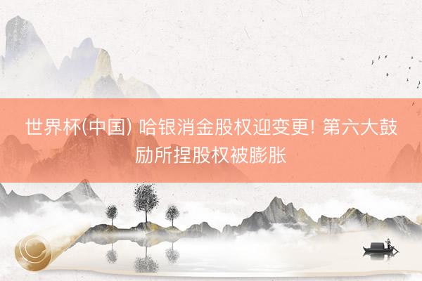 世界杯(中国) 哈银消金股权迎变更! 第六大鼓励所捏股权被膨胀