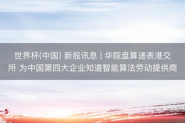 世界杯(中国) 新股讯息 | 华院盘算递表港交所 为中国第四大企业知道智能算法劳动提供商