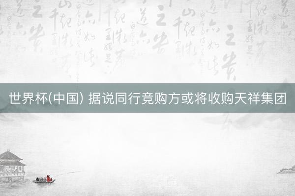 世界杯(中国) 据说同行竞购方或将收购天祥集团