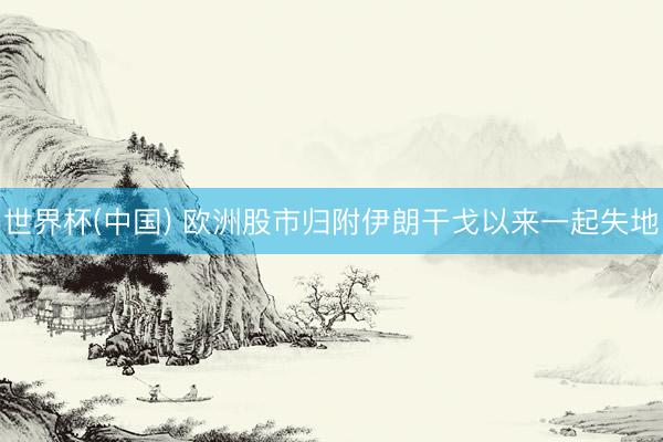 世界杯(中国) 欧洲股市归附伊朗干戈以来一起失地