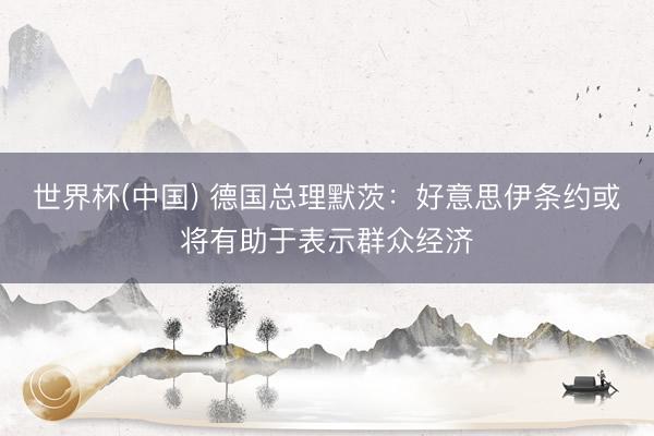 世界杯(中国) 德国总理默茨：好意思伊条约或将有助于表示群众经济