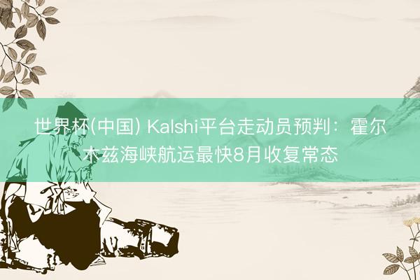 世界杯(中国) Kalshi平台走动员预判:霍尔木兹海峡航运最快8月收复常态