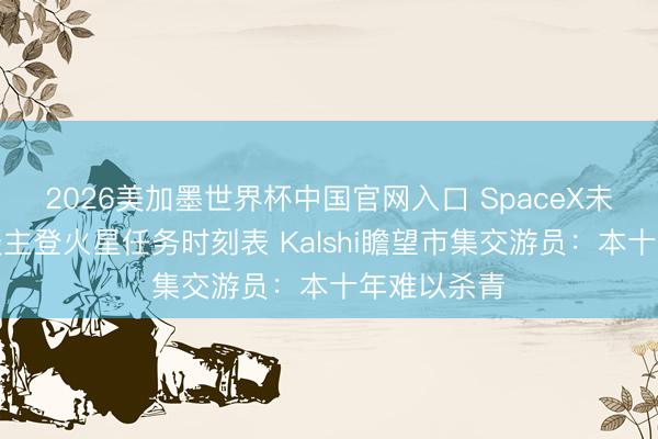 2026美加墨世界杯中国官网入口 SpaceX未公布载东谈主登火星任务时刻表 Kalshi瞻望市集交游员：本十年难以杀青