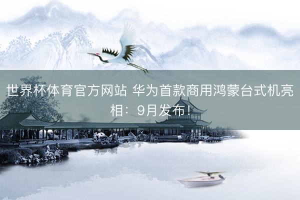 世界杯体育官方网站 华为首款商用鸿蒙台式机亮相：9月发布！