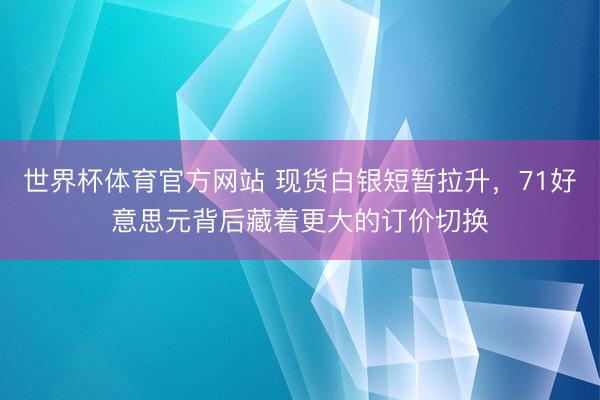 世界杯体育官方网站 现货白银短暂拉升，71好意思元背后藏着更大的订价切换