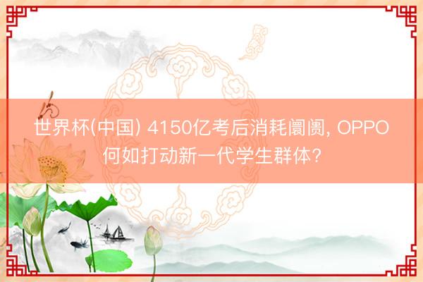 世界杯(中国) 4150亿考后消耗阛阓, OPPO何如打动新一代学生群体?