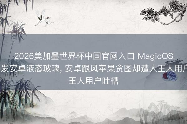 2026美加墨世界杯中国官网入口 MagicOS11 首发安卓液态玻璃, 安卓跟风苹果贪图却遭大王人用户吐槽