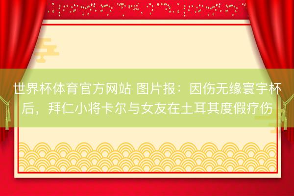 世界杯体育官方网站 图片报:因伤无缘寰宇杯后,拜仁小将卡尔与女友在土耳其度假疗伤