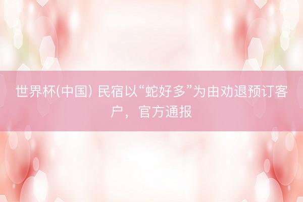 世界杯(中国) 民宿以“蛇好多”为由劝退预订客户，官方通报