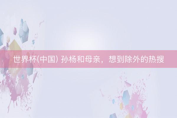 世界杯(中国) 孙杨和母亲，想到除外的热搜