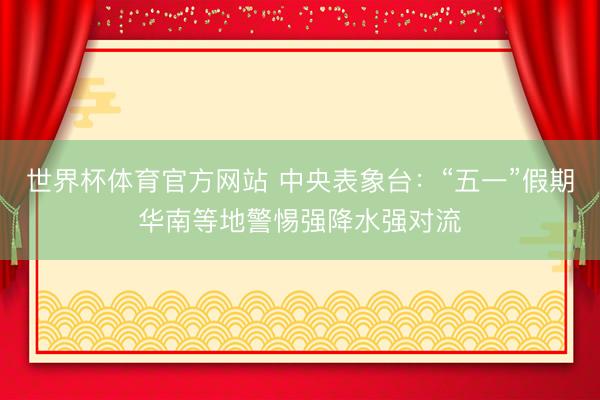 世界杯体育官方网站 中央表象台：“五一”假期华南等地警惕强降水强对流