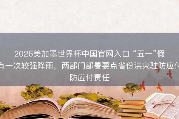 2026美加墨世界杯中国官网入口 “五一”假期将有一次较强降雨，两部门部署要点省份洪灾驻防应付责任