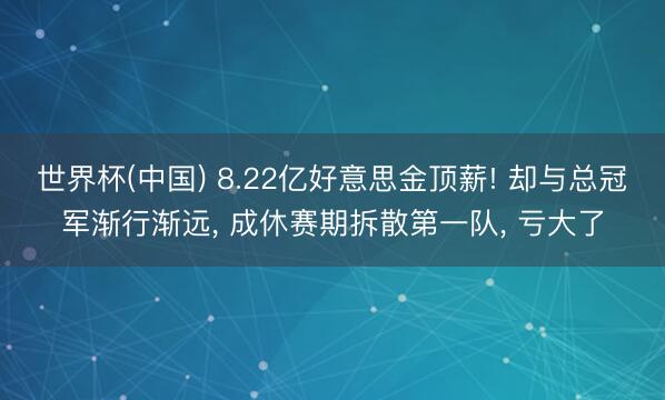 世界杯(中国) 8.22亿好意思金顶薪! 却与总冠军渐行渐远， 成休赛期拆散第一队， 亏大了