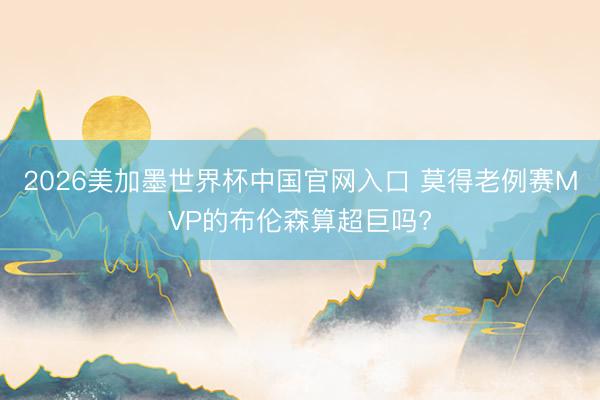 2026美加墨世界杯中国官网入口 莫得老例赛MVP的布伦森算超巨吗?