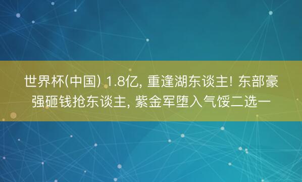世界杯(中国) 1.8亿， 重逢湖东谈主! 东部豪强砸钱抢东谈主， 紫金军堕入气馁二选一