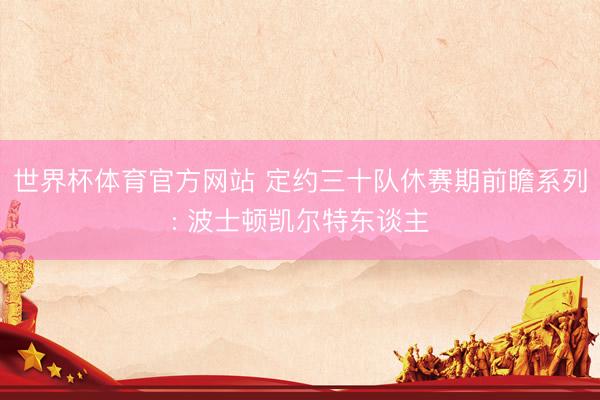 世界杯体育官方网站 定约三十队休赛期前瞻系列: 波士顿凯尔特东谈主