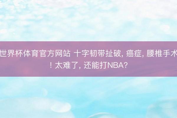 世界杯体育官方网站 十字韧带扯破， 癌症， 腰椎手术! 太难了， 还能打NBA?