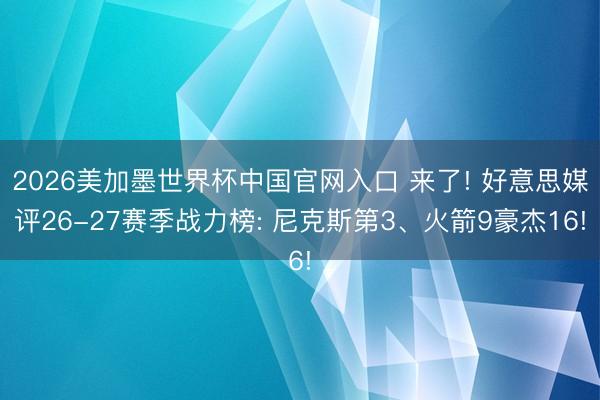 2026美加墨世界杯中国官网入口 来了! 好意思媒评26-27赛季战力榜: 尼克斯第3、火箭9豪杰16!