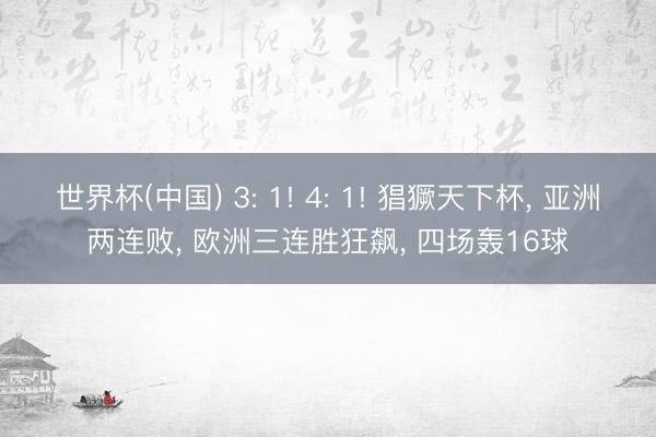世界杯(中国) 3: 1! 4: 1! 猖獗天下杯， 亚洲两连败， 欧洲三连胜狂飙， 四场轰16球